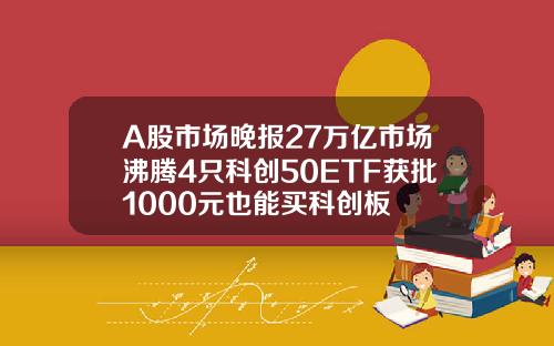 A股市场晚报27万亿市场沸腾4只科创50ETF获批1000元也能买科创板