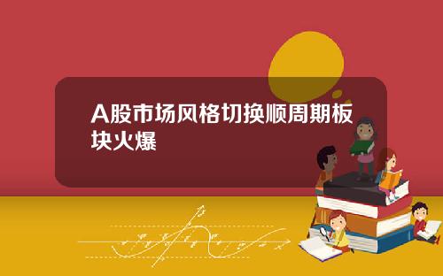A股市场风格切换顺周期板块火爆