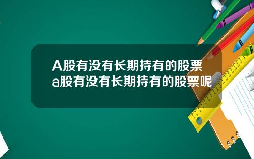 A股有没有长期持有的股票a股有没有长期持有的股票呢
