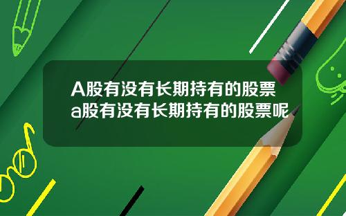 A股有没有长期持有的股票a股有没有长期持有的股票呢