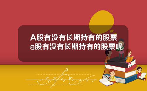 A股有没有长期持有的股票a股有没有长期持有的股票呢