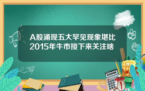 A股涌现五大罕见现象堪比2015年牛市接下来关注啥
