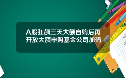 A股狂飙三天大额自购后再开放大额申购基金公司加码