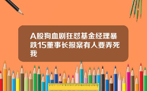A股狗血剧狂怼基金经理暴跌15董事长报案有人要弄死我