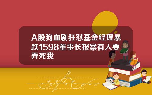 A股狗血剧狂怼基金经理暴跌1598董事长报案有人要弄死我