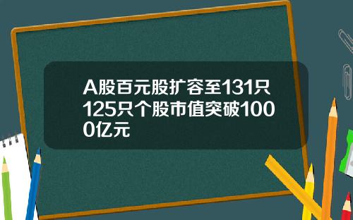 A股百元股扩容至131只125只个股市值突破1000亿元