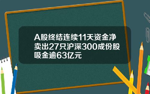 A股终结连续11天资金净卖出27只沪深300成份股吸金逾63亿元
