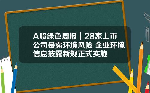 A股绿色周报｜28家上市公司暴露环境风险 企业环境信息披露新规正式实施