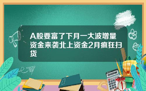 A股要富了下月一大波增量资金来袭北上资金2月疯狂扫货