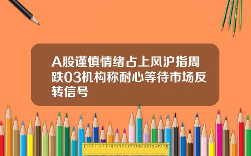 A股谨慎情绪占上风沪指周跌03机构称耐心等待市场反转信号