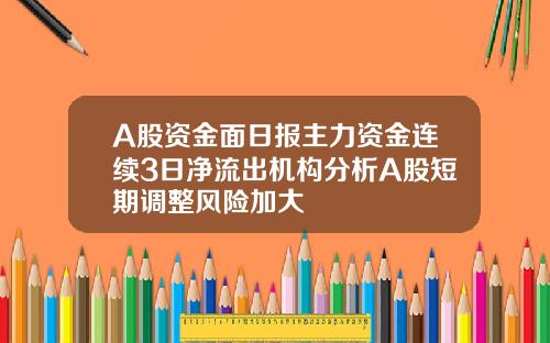 A股资金面日报主力资金连续3日净流出机构分析A股短期调整风险加大