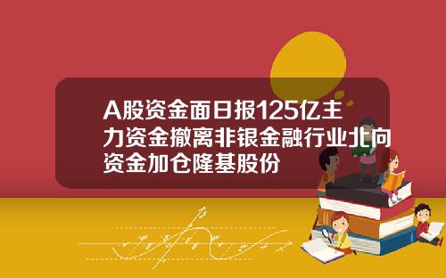 A股资金面日报125亿主力资金撤离非银金融行业北向资金加仓隆基股份