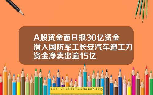 A股资金面日报30亿资金潜入国防军工长安汽车遭主力资金净卖出逾15亿