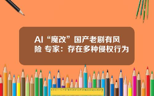 AI“魔改”国产老剧有风险 专家：存在多种侵权行为