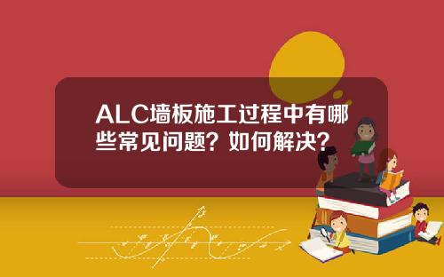 ALC墙板施工过程中有哪些常见问题？如何解决？