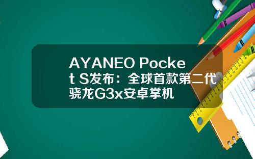 AYANEO Pocket S发布：全球首款第二代骁龙G3x安卓掌机