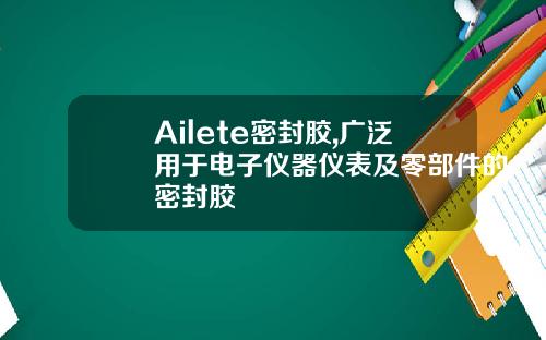 Ailete密封胶,广泛用于电子仪器仪表及零部件的密封胶