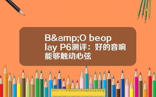 B&O beoplay P6测评：好的音响能够触动心弦