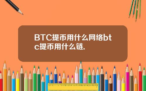 BTC提币用什么网络btc提币用什么链.