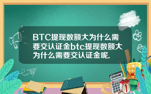 BTC提现数额大为什么需要交认证金btc提现数额大为什么需要交认证金呢.