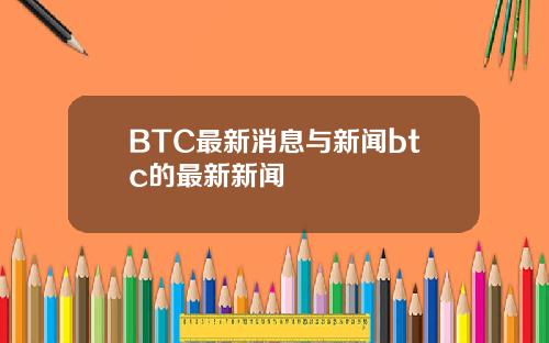 BTC最新消息与新闻btc的最新新闻