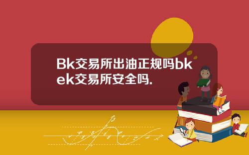 Bk交易所出油正规吗bkek交易所安全吗.