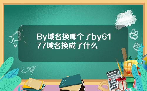 By域名换哪个了by6177域名换成了什么
