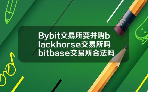 Bybit交易所要并购blackhorse交易所吗bitbase交易所合法吗