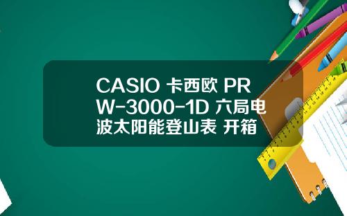 CASIO 卡西欧 PRW-3000-1D 六局电波太阳能登山表 开箱