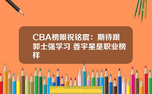 CBA榜眼祝铭震：期待跟郭士强学习 姜宇星是职业榜样