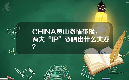 CHINA黄山激情碰撞，两大“IP”要唱出什么大戏？