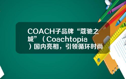 COACH子品牌“蔻驰之城”（Coachtopia）国内亮相，引领循环时尚