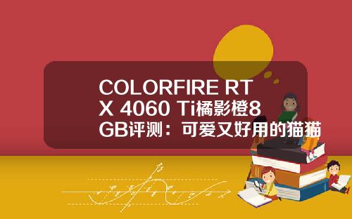 COLORFIRE RTX 4060 Ti橘影橙8GB评测：可爱又好用的猫猫卡