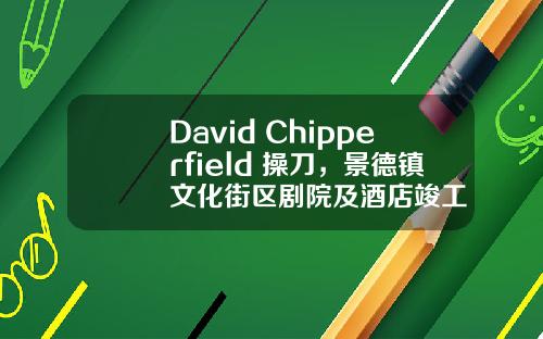 David Chipperfield 操刀，景德镇文化街区剧院及酒店竣工
