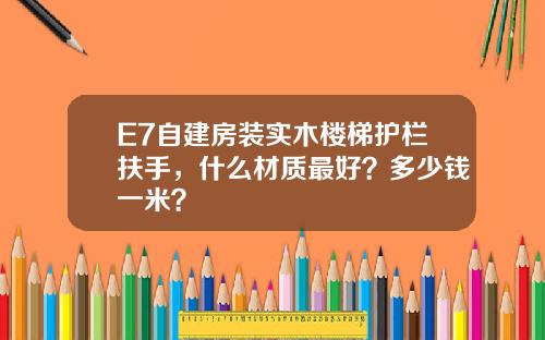 E7自建房装实木楼梯护栏扶手，什么材质最好？多少钱一米？