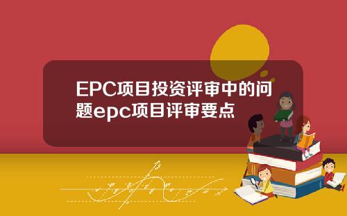 EPC项目投资评审中的问题epc项目评审要点