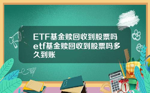 ETF基金赎回收到股票吗etf基金赎回收到股票吗多久到账