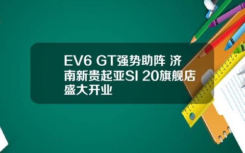 EV6 GT强势助阵 济南新贵起亚SI 20旗舰店盛大开业