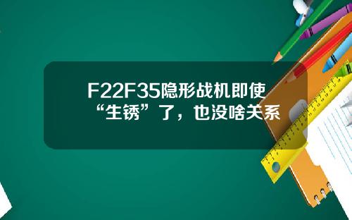 F22F35隐形战机即使“生锈”了，也没啥关系