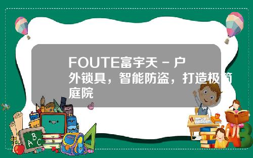 FOUTE富宇天 - 户外锁具，智能防盗，打造极简庭院