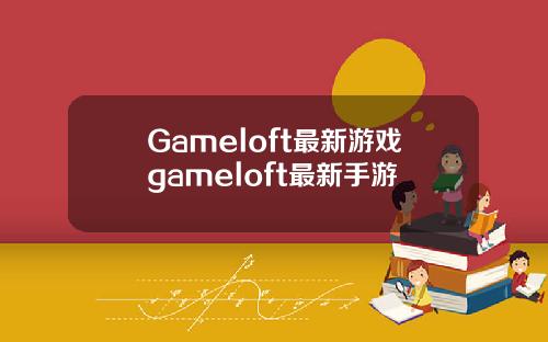 Gameloft最新游戏gameloft最新手游