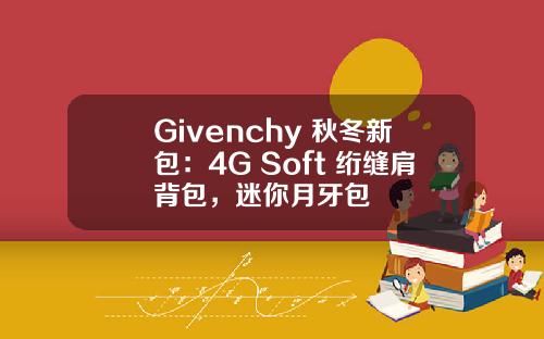 Givenchy 秋冬新包：4G Soft 绗缝肩背包，迷你月牙包