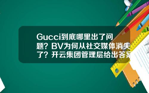 Gucci到底哪里出了问题？BV为何从社交媒体消失了？开云集团管理层给出答案