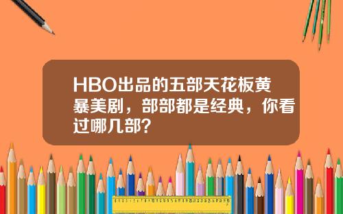 HBO出品的五部天花板黄暴美剧，部部都是经典，你看过哪几部？