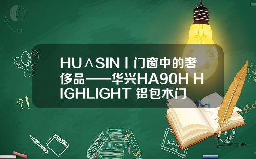 HUΛSIN丨门窗中的奢侈品——华兴HA90H HIGHLIGHT 铝包木门窗