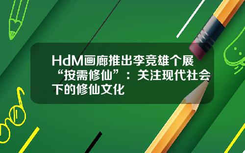 HdM画廊推出李竞雄个展“按需修仙”：关注现代社会下的修仙文化