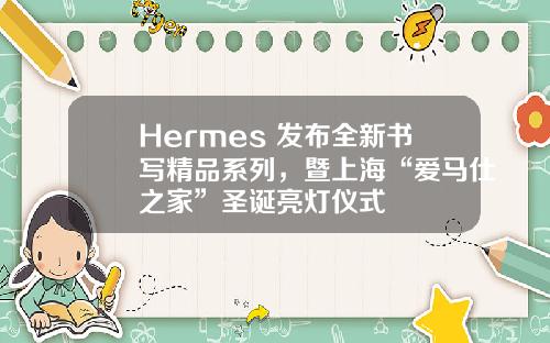 Hermes 发布全新书写精品系列，暨上海“爱马仕之家”圣诞亮灯仪式