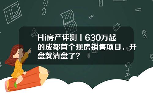 Hi房产评测丨630万起的成都首个现房销售项目，开盘就清盘了？