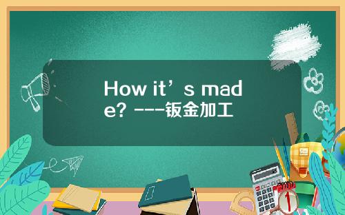How it’s made？---钣金加工