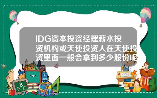 IDG资本投资经理薪水投资机构或天使投资人在天使投资里面一般会拿到多少股份呢